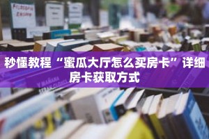 秒懂教程“蜜瓜大厅怎么买房卡”详细房卡获取方式