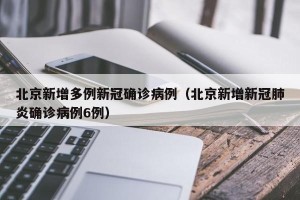 北京新增多例新冠确诊病例（北京新增新冠肺炎确诊病例6例）