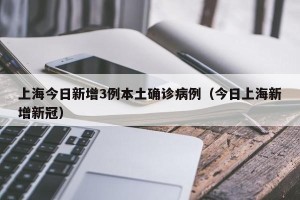 上海今日新增3例本土确诊病例（今日上海新增新冠）