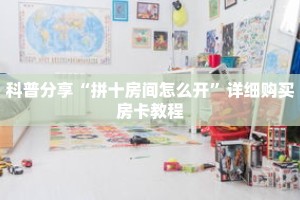 科普分享“拼十房间怎么开”详细购买房卡教程