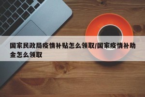 国家民政局疫情补贴怎么领取/国家疫情补助金怎么领取