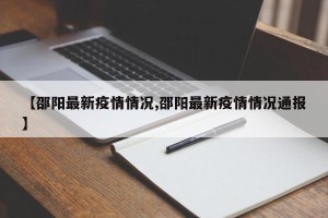 【邵阳最新疫情情况,邵阳最新疫情情况通报】