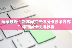 玩家攻略“新冰河拼三张房卡联系方式”详细房卡使用教程