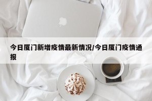 今日厦门新增疫情最新情况/今日厦门疫情通报
