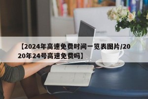 【2024年高速免费时间一览表图片/2020年24号高速免费吗】