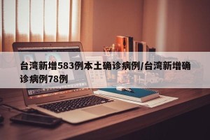 台湾新增583例本土确诊病例/台湾新增确诊病例78例