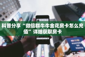 科普分享“微信群牛牛金花房卡怎么充值”详细获取房卡