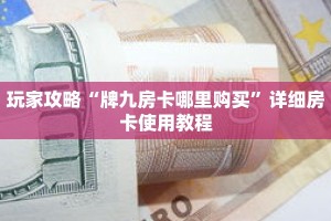 玩家攻略“牌九房卡哪里购买”详细房卡使用教程