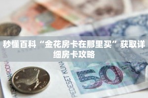 秒懂百科“金花房卡在那里买”获取详细房卡攻略