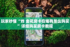玩家秒懂“炸 金花房卡在哪有怎么购买”详细购买房卡教程