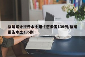 福建累计报告本土阳性感染者139例/福建报告本土335例