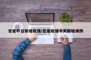 甘肃昨日新增疫情/甘肃疫情今天新增病例