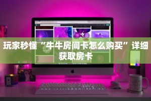 玩家秒懂“牛牛房间卡怎么购买”详细获取房卡