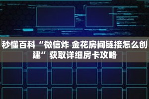 秒懂百科“微信炸 金花房间链接怎么创建”获取详细房卡攻略