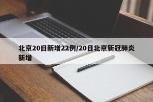 北京20日新增22例/20日北京新冠肺炎新增