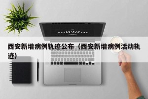 西安新增病例轨迹公布（西安新增病例活动轨迹）
