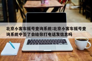 北京小客车摇号查询系统:北京小客车摇号查询系统中签了会给你打电话发信息吗