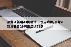 黑龙江新增43例确诊68例无症状/黑龙江新增确诊29例无症状51例
