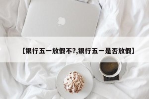 【银行五一放假不?,银行五一是否放假】