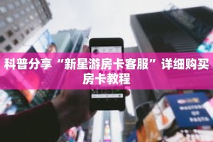 科普分享“新星游房卡客服”详细购买房卡教程