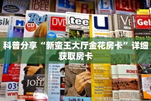 科普分享“新蛮王大厅金花房卡”详细获取房卡