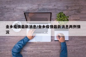 金乡疫情最新消息/金乡疫情最新消息两例情况