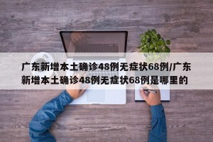 广东新增本土确诊48例无症状68例/广东新增本土确诊48例无症状68例是哪里的