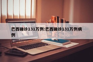 巴西确诊131万例:巴西确诊131万例病例