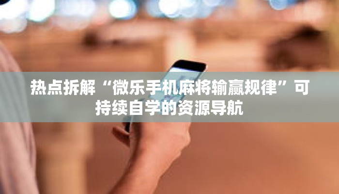 热点拆解“微乐手机麻将输赢规律”可持续自学的资源导航