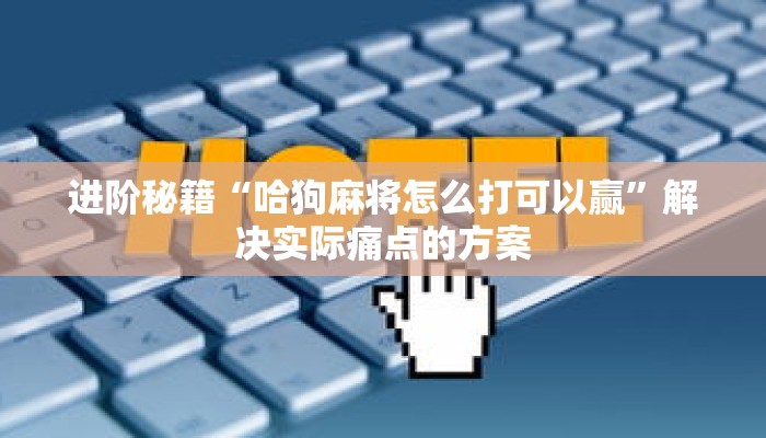 进阶秘籍“哈狗麻将怎么打可以赢”解决实际痛点的方案 进阶秘籍“哈狗麻将怎么打可以赢”解决实际痛点的方案