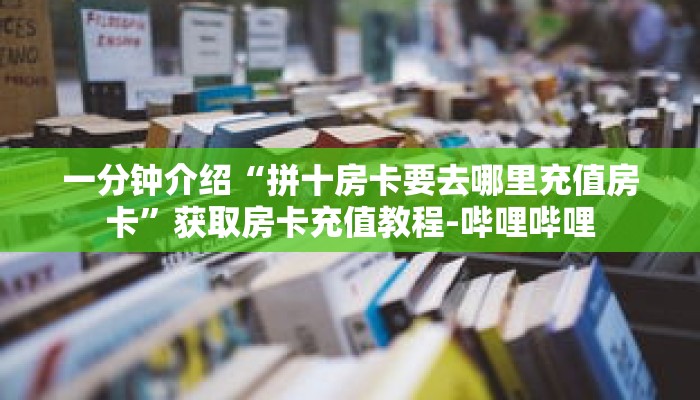 一分钟介绍“拼十房卡要去哪里充值房卡”获取房卡充值教程-哔哩哔哩 一分钟介绍“拼十房卡要去哪里充值房卡”获取房卡充值教程-哔哩哔哩
