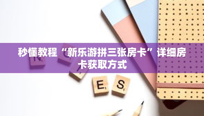 秒懂教程“新乐游拼三张房卡”详细房卡获取方式