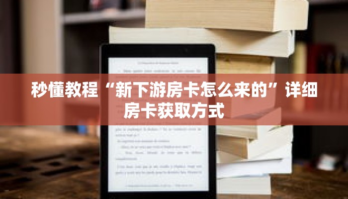 秒懂教程“新下游房卡怎么来的”详细房卡获取方式