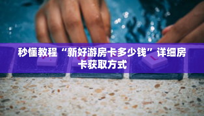 秒懂教程“新好游房卡多少钱”详细房卡获取方式