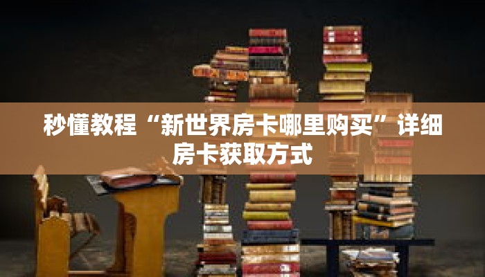秒懂教程“新世界房卡哪里购买”详细房卡获取方式 秒懂教程“新世界房卡哪里购买”详细房卡获取方式