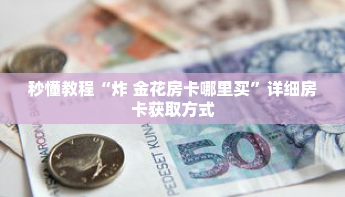 秒懂教程“炸 金花房卡哪里买”详细房卡获取方式 秒懂教程“炸 金花房卡哪里买”详细房卡获取方式