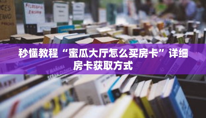 秒懂教程“蜜瓜大厅怎么买房卡”详细房卡获取方式 秒懂教程“蜜瓜大厅怎么买房卡”详细房卡获取方式