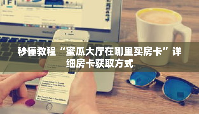 秒懂教程“蜜瓜大厅在哪里买房卡”详细房卡获取方式 秒懂教程“蜜瓜大厅在哪里买房卡”详细房卡获取方式