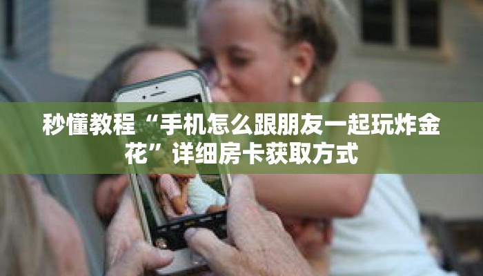 秒懂教程“手机怎么跟朋友一起玩炸金花”详细房卡获取方式 秒懂教程“手机怎么跟朋友一起玩炸金花”详细房卡获取方式