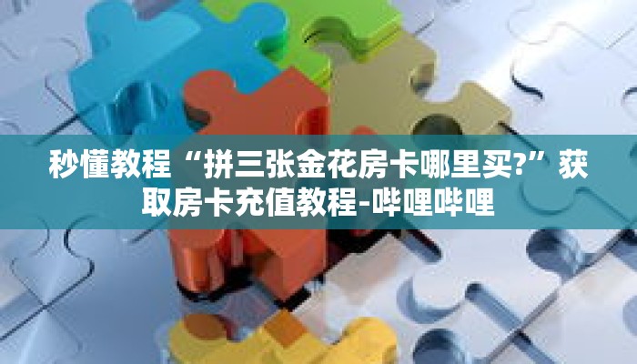 秒懂教程“拼三张金花房卡哪里买?”获取房卡充值教程-哔哩哔哩 秒懂教程“拼三张金花房卡哪里买?”获取房卡充值教程-哔哩哔哩