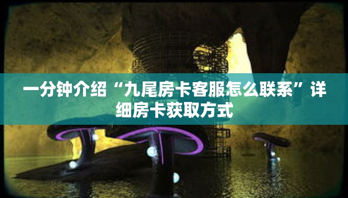 一分钟介绍“九尾房卡客服怎么联系”详细房卡获取方式 一分钟介绍“九尾房卡客服怎么联系”详细房卡获取方式
