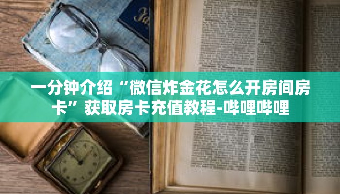 一分钟介绍“微信炸金花怎么开房间房卡”获取房卡充值教程-哔哩哔哩