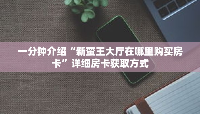 一分钟介绍“新蛮王大厅在哪里购买房卡”详细房卡获取方式