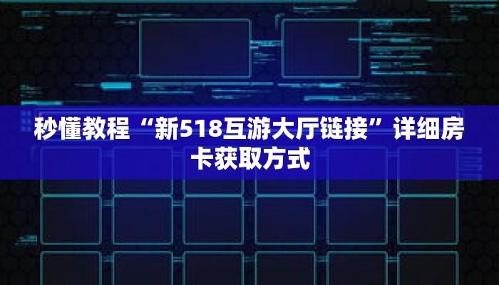 秒懂教程“新518互游大厅链接”详细房卡获取方式 秒懂教程“新518互游大厅链接”详细房卡获取方式