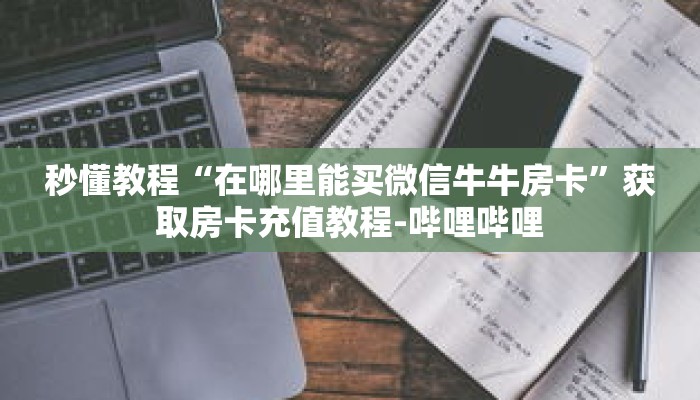 秒懂教程“在哪里能买微信牛牛房卡”获取房卡充值教程-哔哩哔哩