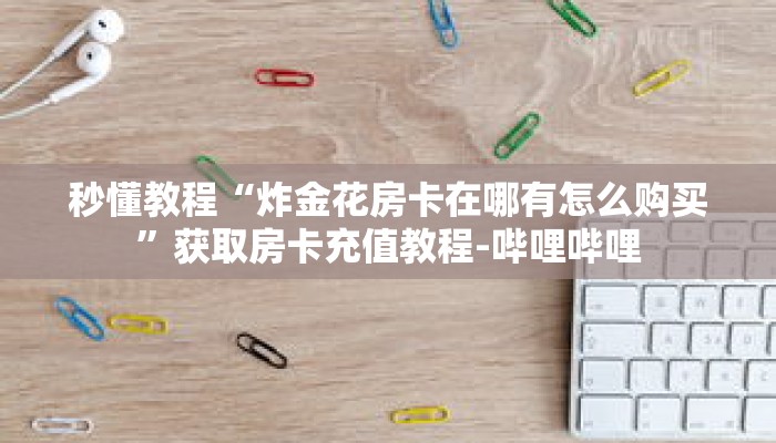 秒懂教程“炸金花房卡在哪有怎么购买”获取房卡充值教程-哔哩哔哩 秒懂教程“炸金花房卡在哪有怎么购买”获取房卡充值教程-哔哩哔哩