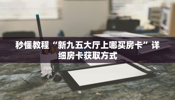 秒懂教程“新九五大厅上哪买房卡”详细房卡获取方式 秒懂教程“新九五大厅上哪买房卡”详细房卡获取方式