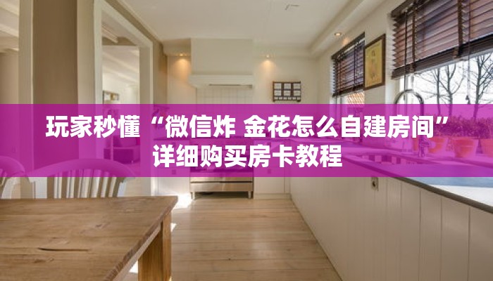 玩家秒懂“微信炸 金花怎么自建房间”详细购买房卡教程 玩家秒懂“微信炸 金花怎么自建房间”详细购买房卡教程