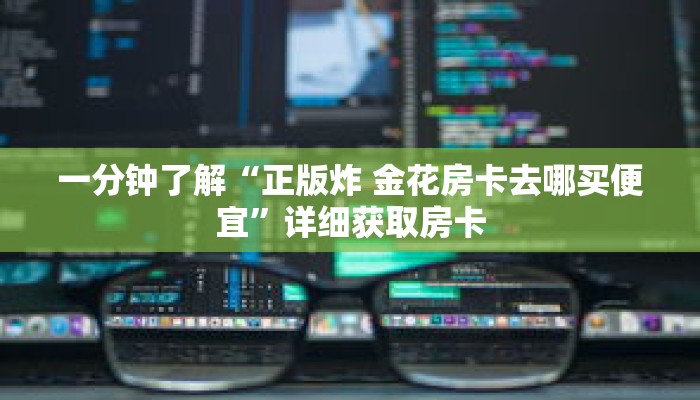 一分钟了解“正版炸 金花房卡去哪买便宜”详细获取房卡 一分钟了解“正版炸 金花房卡去哪买便宜”详细获取房卡