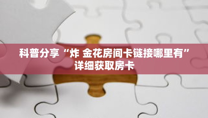 科普分享“炸 金花房间卡链接哪里有”详细获取房卡 科普分享“炸 金花房间卡链接哪里有”详细获取房卡